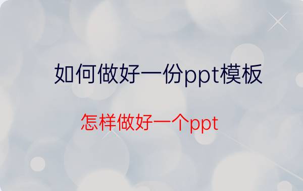 如何做好一份ppt模板 怎样做好一个ppt？